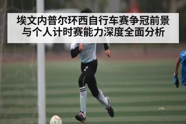 埃文内普尔环西自行车赛争冠前景与个人计时赛能力深度全面分析