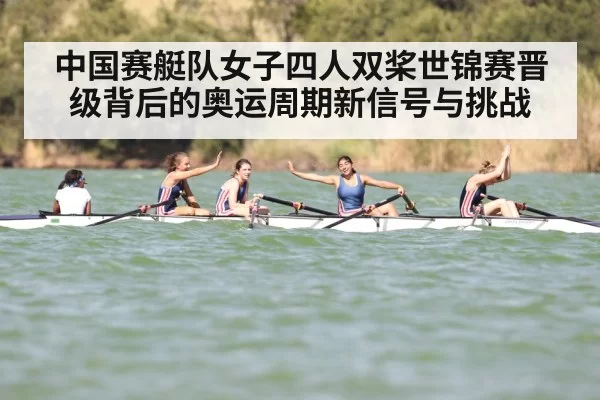 中国赛艇队女子四人双桨世锦赛晋级背后的奥运周期新信号与挑战