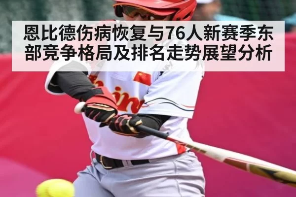 恩比德伤病恢复与76人新赛季东部竞争格局及排名走势展望分析