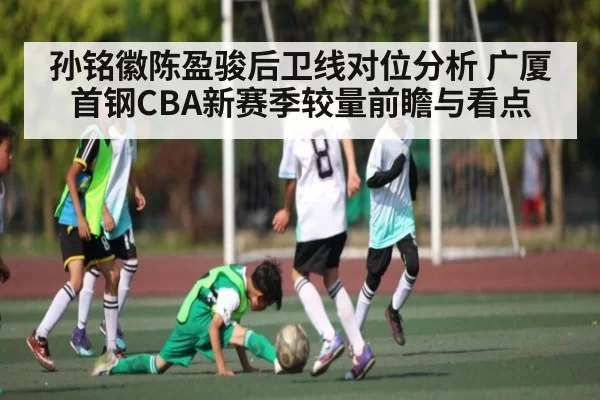 孙铭徽陈盈骏后卫线对位分析 广厦首钢CBA新赛季较量前瞻与看点